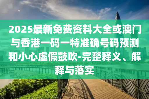 2025最新免費(fèi)資料大全或澳門與香港一碼一特準(zhǔn)確號(hào)碼預(yù)測和小心虛假鼓吹-完整釋義、解釋與落實(shí)